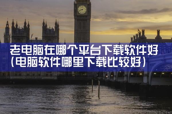 老电脑在哪个平台下载软件好