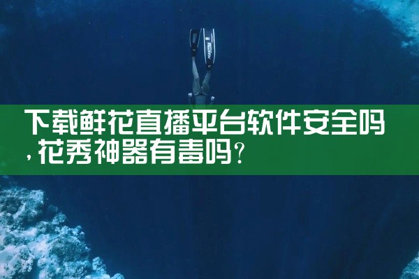 下载鲜花直播平台软件安全吗